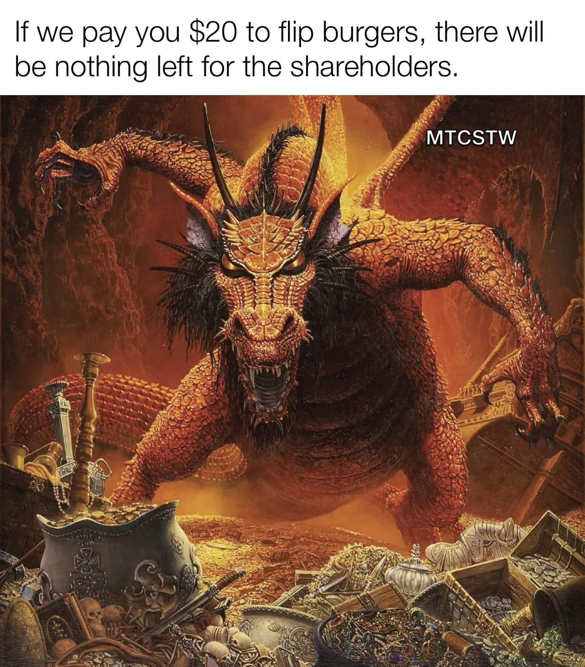 This meme is a humorous image that juxtaposes a fantastical creature, a dragon, with a mundane scenario. The text above the image reads: "If we pay you $20 to flip burgers, there will be nothing left for shareholders." The image itself depicts a dragon standing amidst a treasure hoard, surrounded by gold, jewels, and other precious items. The dragon appears to be enjoying its spoils, with a satisfied expression on its face.